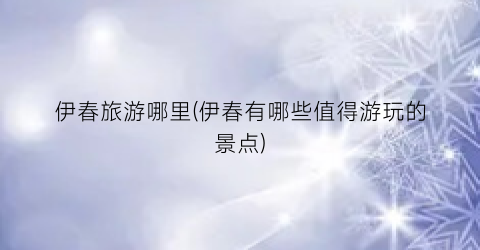 伊春旅游哪里(伊春有哪些值得游玩的景点)