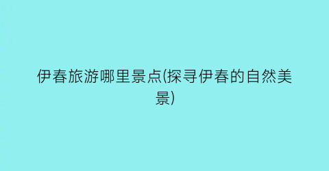 伊春旅游哪里景点(探寻伊春的自然美景)