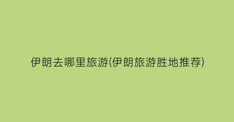伊朗去哪里旅游(伊朗旅游胜地推荐)