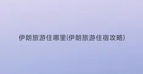伊朗旅游住哪里(伊朗旅游住宿攻略)