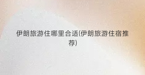 伊朗旅游住哪里合适(伊朗旅游住宿推荐)