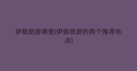 伊朗旅游哪里(伊朗旅游的两个推荐地点)