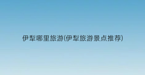 伊犁哪里旅游(伊犁旅游景点推荐)