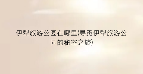 伊犁旅游公园在哪里(寻觅伊犁旅游公园的秘密之旅)