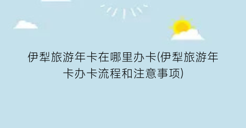伊犁旅游年卡在哪里办卡(伊犁旅游年卡办卡流程和注意事项)