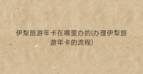 伊犁旅游年卡在哪里办的(办理伊犁旅游年卡的流程)