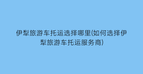 伊犁旅游车托运选择哪里(如何选择伊犁旅游车托运服务商)