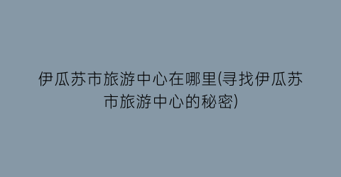 伊瓜苏市旅游中心在哪里(寻找伊瓜苏市旅游中心的秘密)