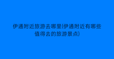 伊通附近旅游去哪里(伊通附近有哪些值得去的旅游景点)