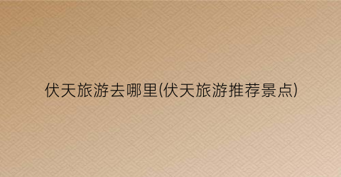 伏天旅游去哪里(伏天旅游推荐景点)
