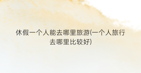 休假一个人能去哪里旅游(一个人旅行去哪里比较好)