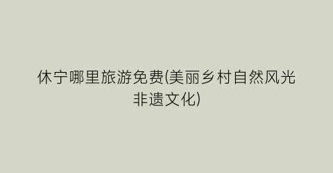 休宁哪里旅游免费(美丽乡村自然风光非遗文化)