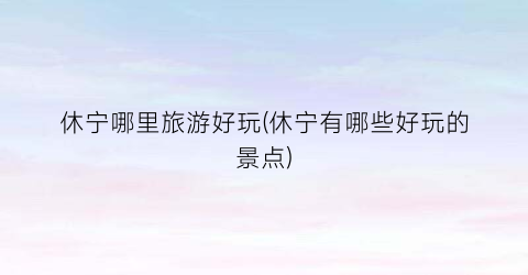 休宁哪里旅游好玩(休宁有哪些好玩的景点)