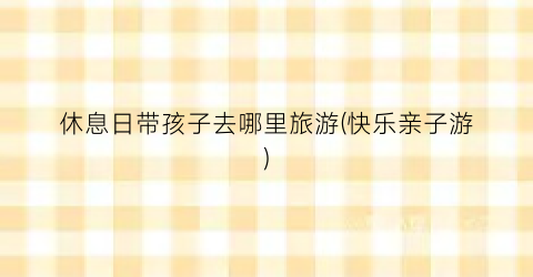 休息日带孩子去哪里旅游(快乐亲子游)