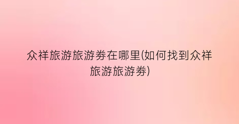 众祥旅游旅游劵在哪里(如何找到众祥旅游旅游劵)