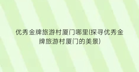 优秀金牌旅游村厦门哪里(探寻优秀金牌旅游村厦门的美景)