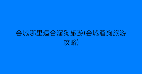 会城哪里适合溜狗旅游(会城溜狗旅游攻略)