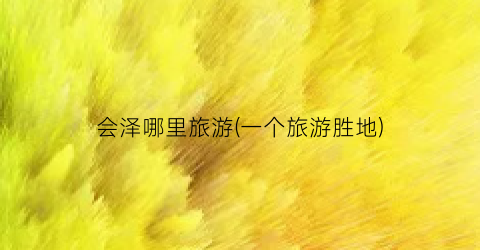 会泽哪里旅游(一个旅游胜地)