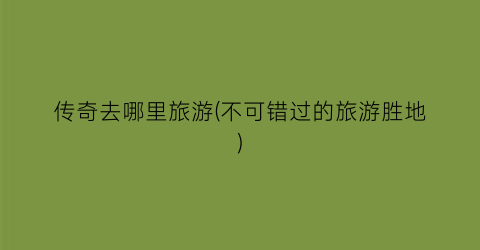 传奇去哪里旅游(不可错过的旅游胜地)