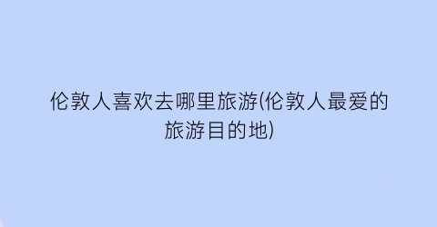 伦敦人喜欢去哪里旅游(伦敦人最爱的旅游目的地)