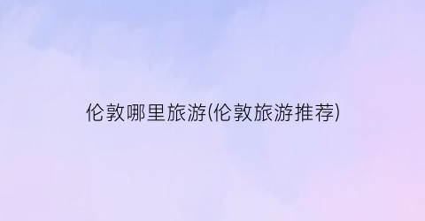伦敦哪里旅游(伦敦旅游推荐)