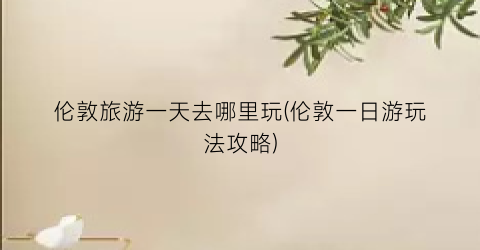 伦敦旅游一天去哪里玩(伦敦一日游玩法攻略)