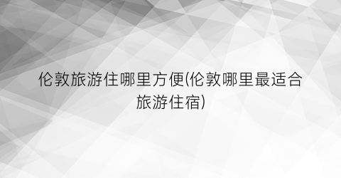 伦敦旅游住哪里方便(伦敦哪里最适合旅游住宿)