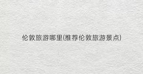 伦敦旅游哪里(推荐伦敦旅游景点)