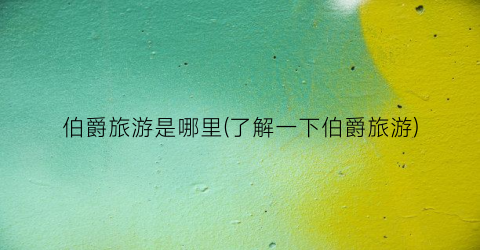 伯爵旅游是哪里(了解一下伯爵旅游)