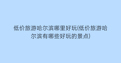 低价旅游哈尔滨哪里好玩(低价旅游哈尔滨有哪些好玩的景点)