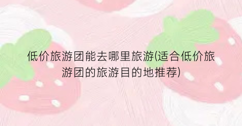 低价旅游团能去哪里旅游(适合低价旅游团的旅游目的地推荐)