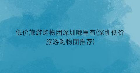 低价旅游购物团深圳哪里有(深圳低价旅游购物团推荐)