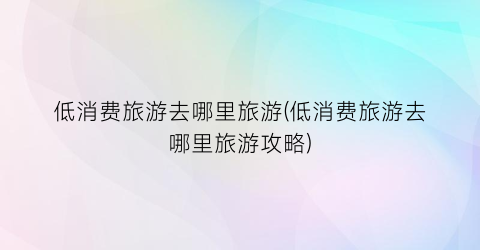 低消费旅游去哪里旅游(低消费旅游去哪里旅游攻略)