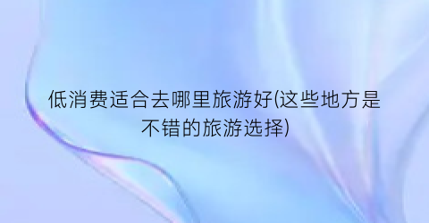 低消费适合去哪里旅游好(这些地方是不错的旅游选择)