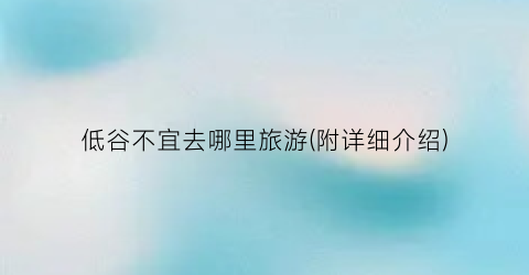 低谷不宜去哪里旅游(附详细介绍)