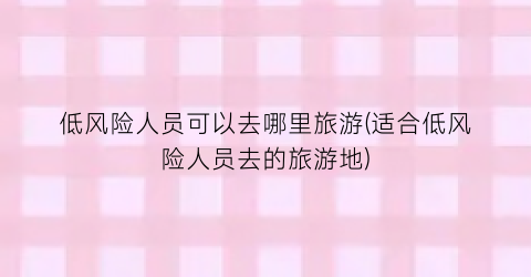 低风险人员可以去哪里旅游(适合低风险人员去的旅游地)