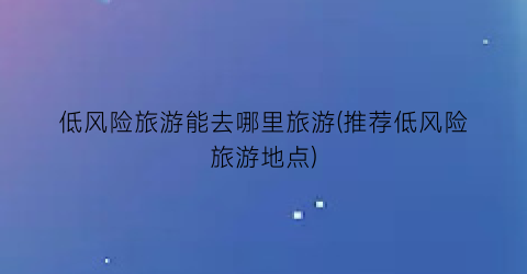 低风险旅游能去哪里旅游(推荐低风险旅游地点)