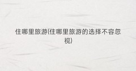 住哪里旅游(住哪里旅游的选择不容忽视)