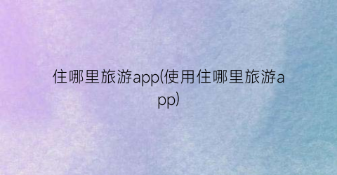 住哪里旅游app(使用住哪里旅游app)