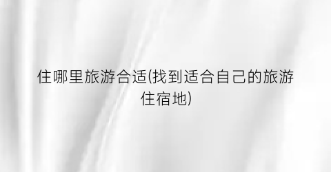住哪里旅游合适(找到适合自己的旅游住宿地)
