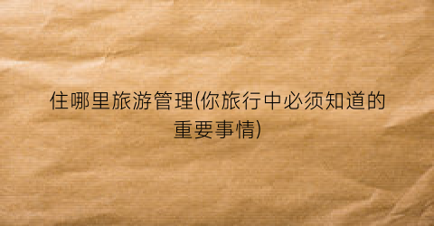 住哪里旅游管理(你旅行中必须知道的重要事情)