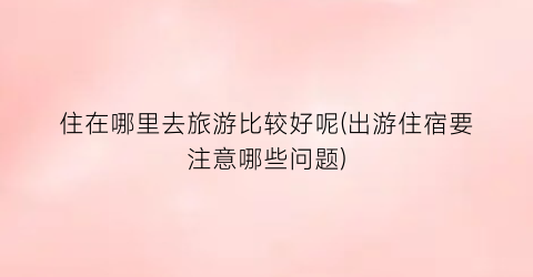 住在哪里去旅游比较好呢(出游住宿要注意哪些问题)