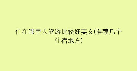 住在哪里去旅游比较好英文(推荐几个住宿地方)