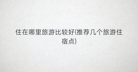 住在哪里旅游比较好(推荐几个旅游住宿点)