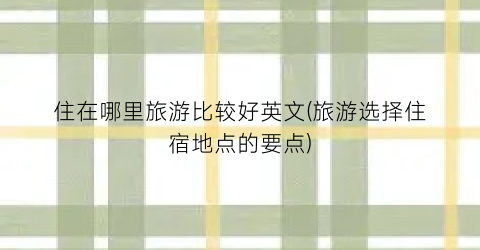 住在哪里旅游比较好英文(旅游选择住宿地点的要点)