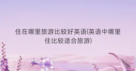 住在哪里旅游比较好英语(英语中哪里住比较适合旅游)