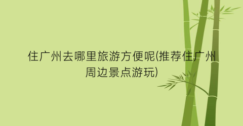 住广州去哪里旅游方便呢(推荐住广州周边景点游玩)