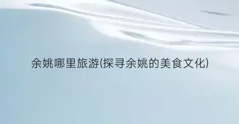 余姚哪里旅游(探寻余姚的美食文化)