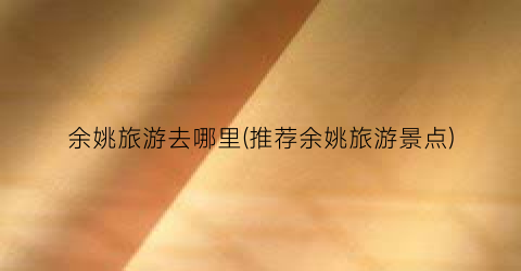 余姚旅游去哪里(推荐余姚旅游景点)