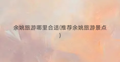 余姚旅游哪里合适(推荐余姚旅游景点)